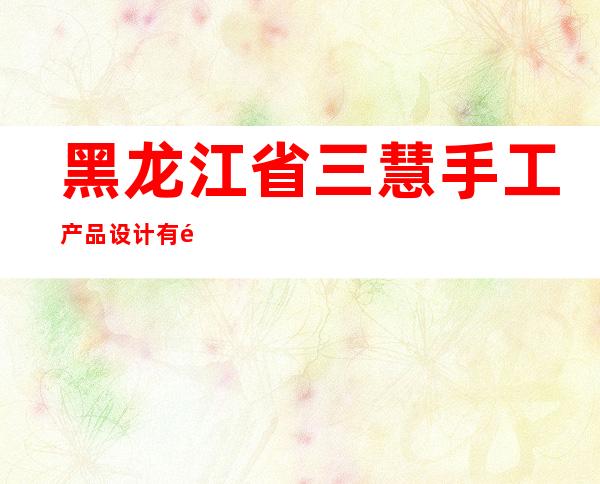 黑龙江省三慧手工产品设计有限公司